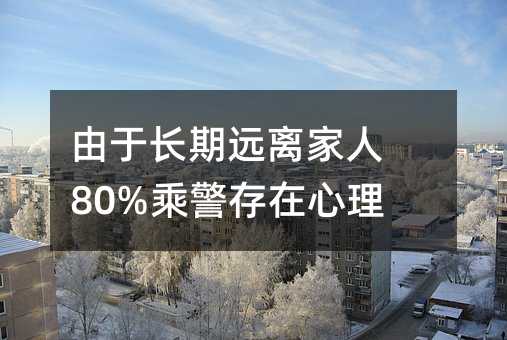 由于長期遠(yuǎn)離家人 80%乘警存在心理問題