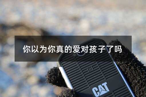 你以為你真的愛對孩子了嗎