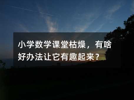 小學數學課堂枯燥,有啥好辦法讓它有趣起來?