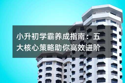 小升初學霸養成指南:五大核心策略助你高效進階