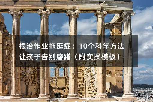根治作業拖延癥:10個科學方法讓孩子告別磨蹭(附實操模板)