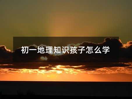初一地理知識孩子怎么學