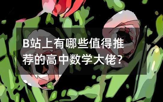 B站上有哪些值得推薦的高中數學大佬?