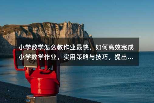 小學數學作業高效完成策略指南:從趣味到實踐的全方位優化方案