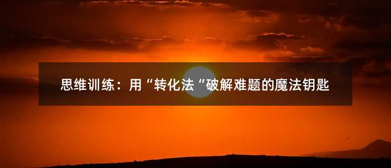 思維訓練:用“轉(zhuǎn)化法“破解難題的魔法鑰匙