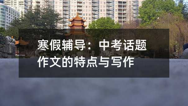 寒假輔導:中考話題作文的特點與寫作