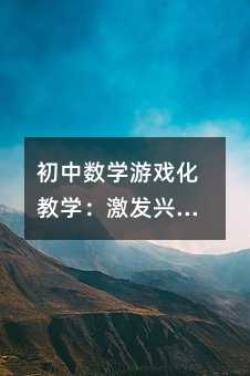 初中數學游戲化教學:激發興趣,提升效率的創新策略