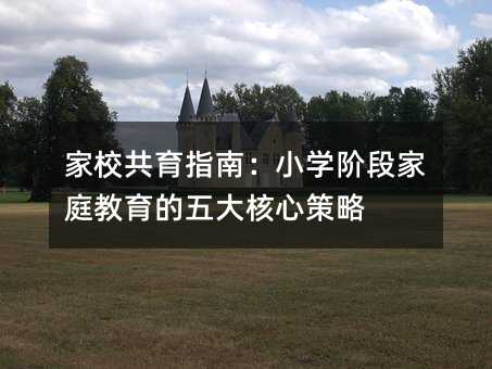 家校共育指南:小學(xué)階段家庭教育的五大核心策略