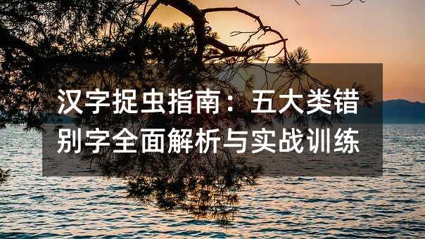 漢字捉蟲指南:五大類錯(cuò)別字全面解析與實(shí)戰(zhàn)訓(xùn)練