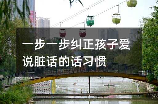 一步一步糾正孩子愛說臟話的話習(xí)慣