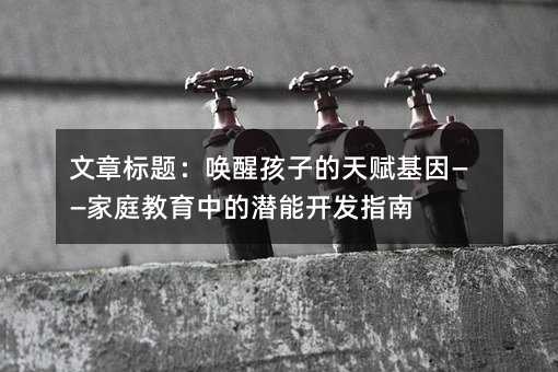 文章標題:喚醒孩子的天賦基因——家庭教育中的潛能開發指南