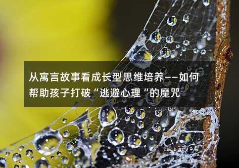 從寓言故事看成長型思維培養——如何幫助孩子打破“逃避心理“的魔咒