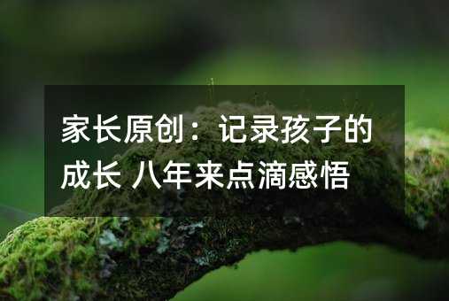 家長原創:記錄孩子的成長 八年來點滴感悟