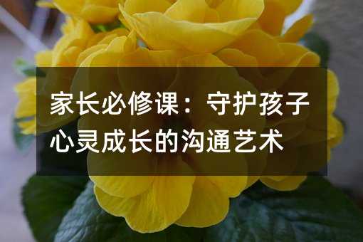 家長必修課:守護孩子心靈成長的溝通藝術(shù)