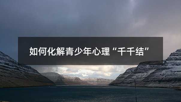 如何化解青少年心理“千千結”