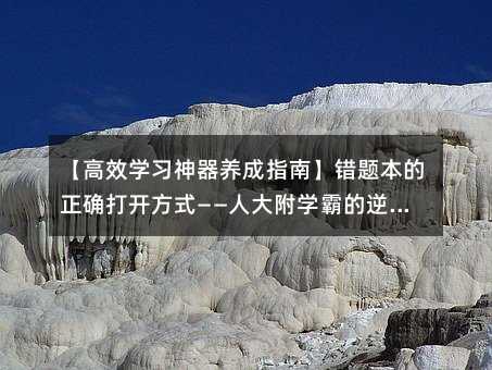 【高效學(xué)習(xí)神器養(yǎng)成指南】錯(cuò)題本的正確打開方式——人大附學(xué)霸的逆襲秘籍全公開