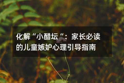 化解“小醋壇“:家長必讀的兒童嫉妒心理引導指南