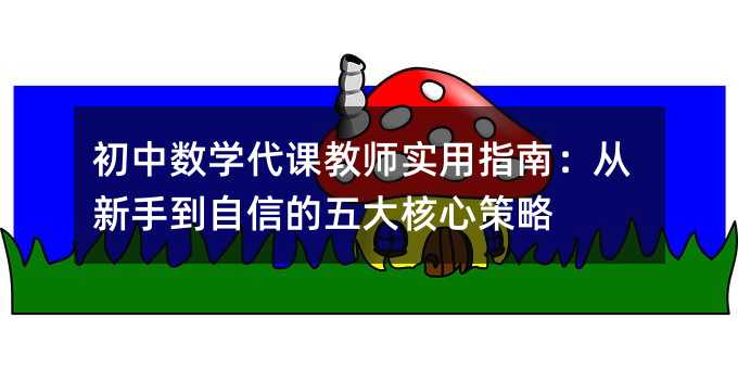 初中數學代課教師實用指南:從新手到自信的五大核心策略