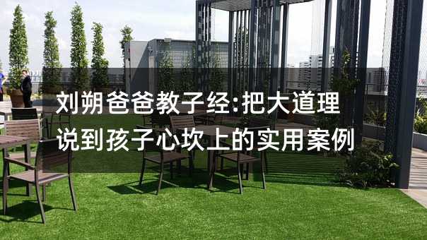 劉朔爸爸教子經:把大道理說到孩子心坎上的實用案例
