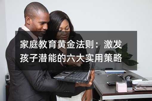 家庭教育黃金法則:激發(fā)孩子潛能的六大實用策略