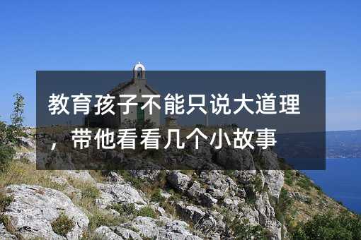 教育孩子不能只說大道理,帶他看看幾個小故事