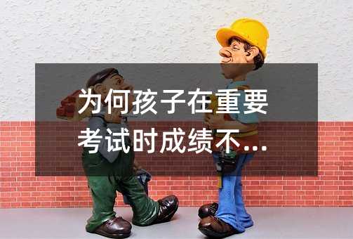 為何孩子在重要考試時成績不理想