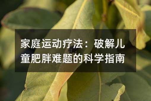家庭運動療法:破解兒童肥胖難題的科學指南