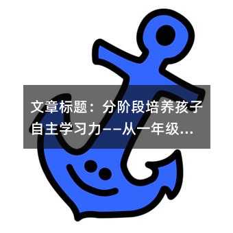 文章標題:分階段培養孩子自主學習力——從一年級到三年級的作業管理指南