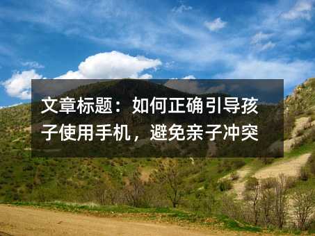 文章標題:如何正確引導孩子使用手機,避免親子沖突