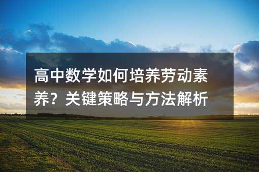 高中數(shù)學(xué)如何培養(yǎng)勞動素養(yǎng)?關(guān)鍵策略與方法解析