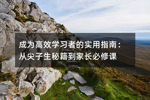 成為高效學(xué)習(xí)者的實(shí)用指南:從尖子生秘籍到家長必修課