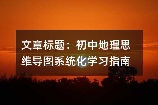 文章標(biāo)題:初中地理思維導(dǎo)圖系統(tǒng)化學(xué)習(xí)指南
