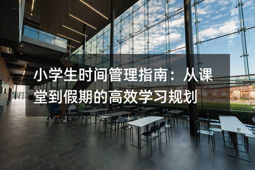 小學生時間管理指南:從課堂到假期的高效學習規劃
