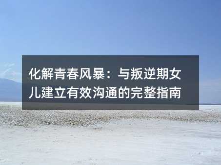 化解青春風暴:與叛逆期女兒建立有效溝通的完整指南