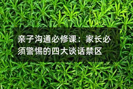 親子溝通必修課:家長必須警惕的四大談話禁區