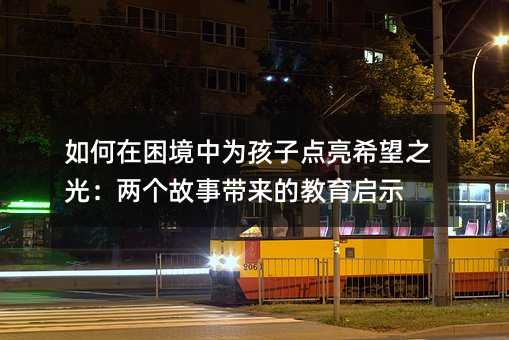 如何在困境中為孩子點亮希望之光:兩個故事帶來的教育啟示