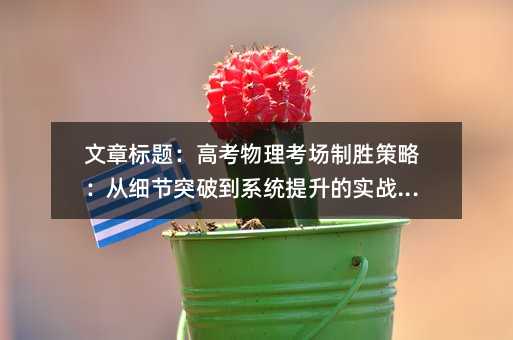 文章標題:高考物理考場制勝策略:從細節突破到系統提升的實戰指南