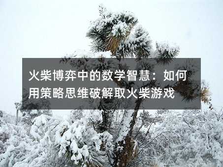 火柴博弈中的數(shù)學(xué)智慧:如何用策略思維破解取火柴游戲