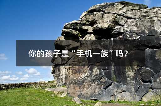 你的孩子是“手機一族”嗎?
