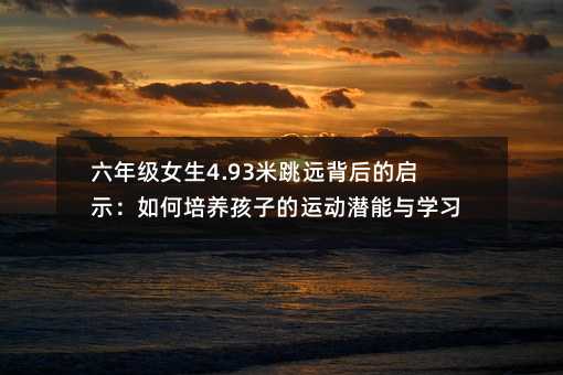 六年級女生4.93米跳遠背后的啟示:如何培養(yǎng)孩子的運動潛能與學(xué)習(xí)動力