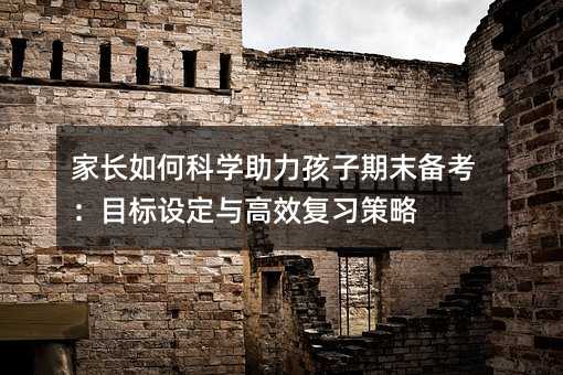 家長如何科學助力孩子期末備考:目標設定與高效復習策略