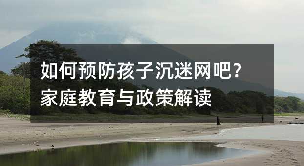 如何預防孩子沉迷網吧?家庭教育與政策解讀