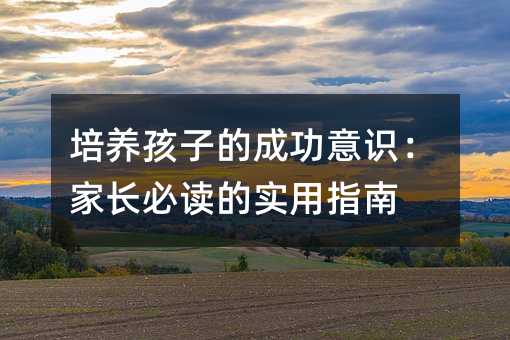 培養孩子的成功意識:家長必讀的實用指南