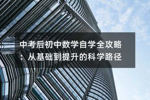 中考后初中數(shù)學(xué)自學(xué)全攻略:從基礎(chǔ)到提升的科學(xué)路徑