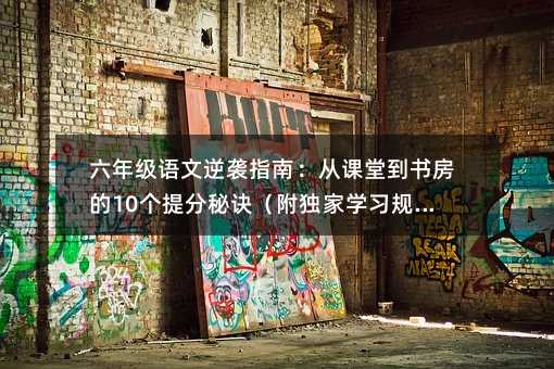 六年級語文逆襲指南:從課堂到書房的10個提分秘訣(附獨家學習規劃表)
