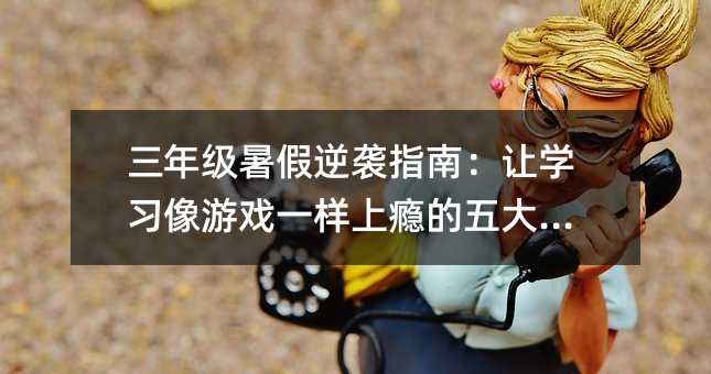 三年級暑假逆襲指南:讓學習像游戲一樣上癮的五大秘籍