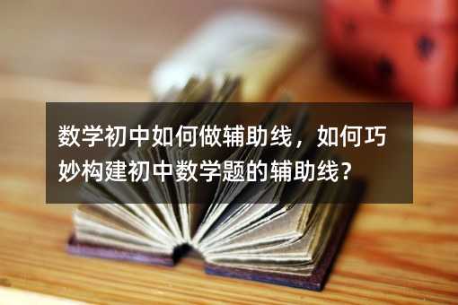 數(shù)學初中如何做輔助線,如何巧妙構(gòu)建初中數(shù)學題的輔助線?