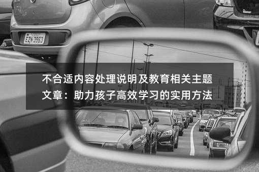 不合適內(nèi)容處理說明及教育相關(guān)主題文章:助力孩子高效學(xué)習(xí)的實用方法