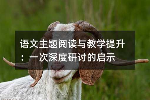 語(yǔ)文主題閱讀與教學(xué)提升:一次深度研討的啟示