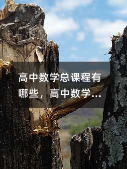 高中數學總課程有哪些,高中數學總課程都包括哪些內容?